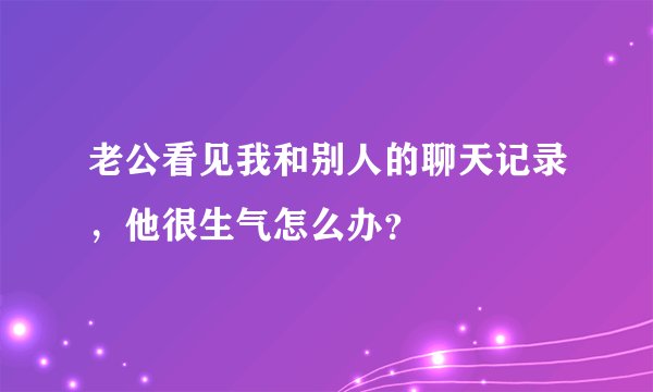 老公看见我和别人的聊天记录，他很生气怎么办？