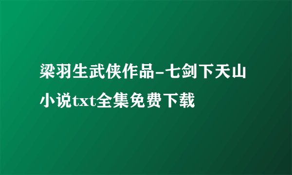 梁羽生武侠作品-七剑下天山小说txt全集免费下载