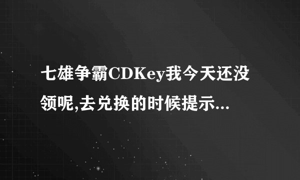 七雄争霸CDKey我今天还没领呢,去兑换的时候提示你已达到兑换频率限制,怎么弄?