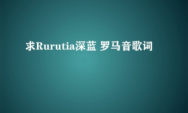 求Rurutia深蓝 罗马音歌词