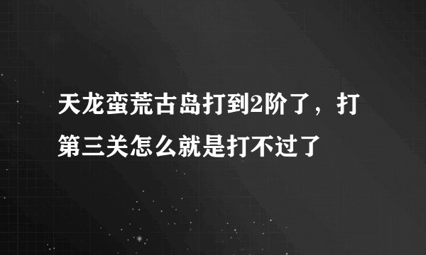 天龙蛮荒古岛打到2阶了，打第三关怎么就是打不过了