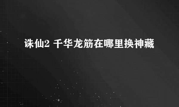 诛仙2 千华龙筋在哪里换神藏