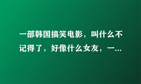 一部韩国搞笑电影，叫什么不记得了，好像什么女友，一开始是男主角亲烤猪头的，女主角失忆了