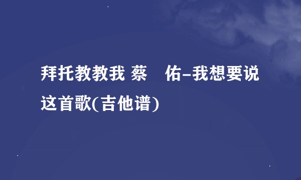 拜托教教我 蔡旻佑-我想要说 这首歌(吉他谱)