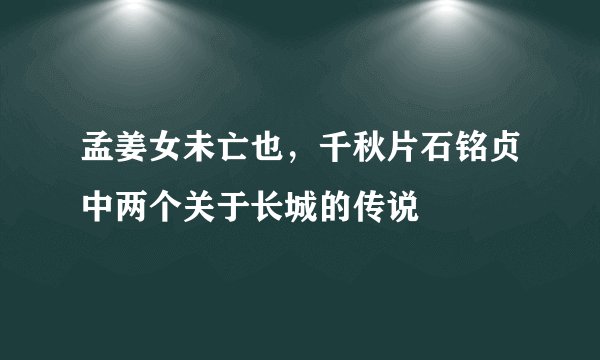 孟姜女未亡也，千秋片石铭贞中两个关于长城的传说