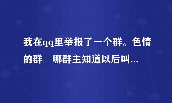 我在qq里举报了一个群。色情的群。哪群主知道以后叫群里所有人举报我因为我小号在里面看见的。怎么办啊
