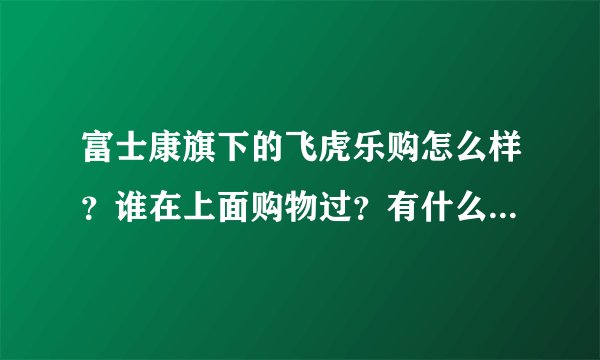 富士康旗下的飞虎乐购怎么样？谁在上面购物过？有什么经验分享吗？