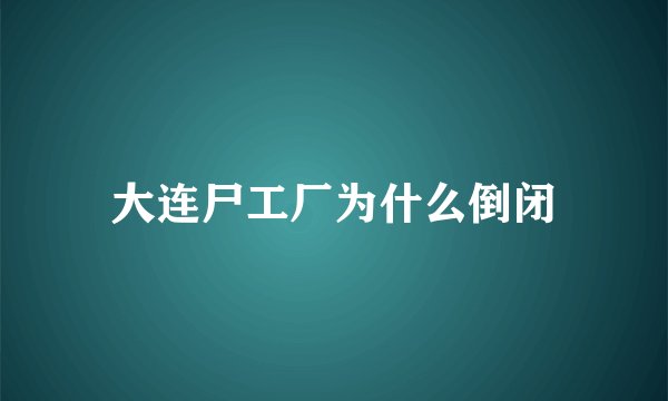 大连尸工厂为什么倒闭