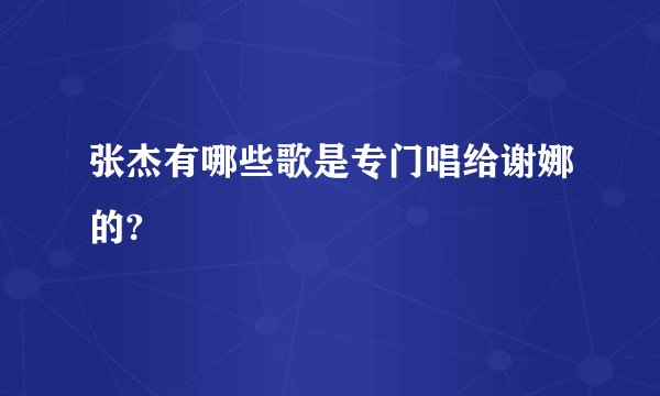 张杰有哪些歌是专门唱给谢娜的?