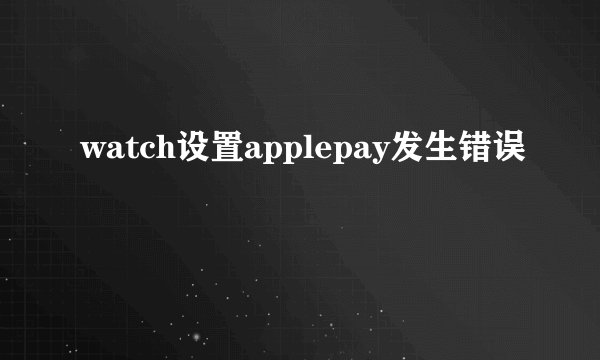watch设置applepay发生错误