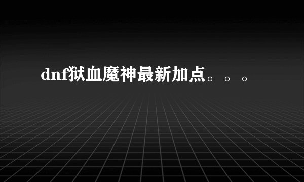 dnf狱血魔神最新加点。。。