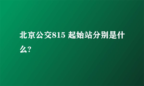 北京公交815 起始站分别是什么?
