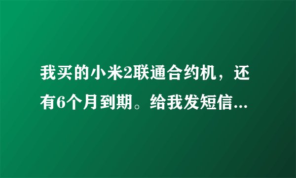 我买的小米2联通合约机，还有6个月到期。给我发短信说上网费200元，我不想用这个卡了，会有什么影响？