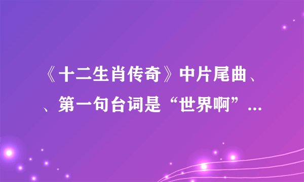 《十二生肖传奇》中片尾曲、、第一句台词是“世界啊”。。。。。这首歌叫什么???