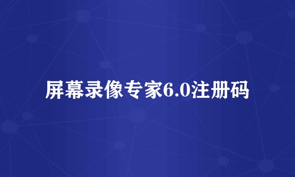 屏幕录像专家6.0注册码