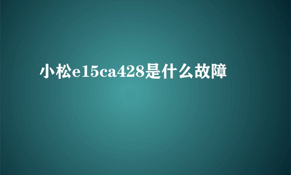 小松e15ca428是什么故障