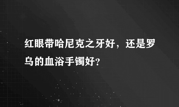 红眼带哈尼克之牙好，还是罗乌的血浴手镯好？