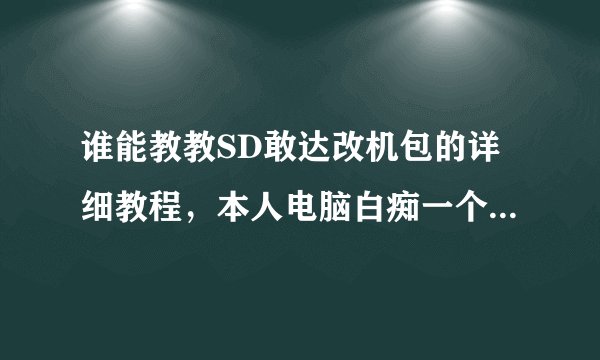 谁能教教SD敢达改机包的详细教程，本人电脑白痴一个，一定要详细！！！！！！！！！改机包我自己有