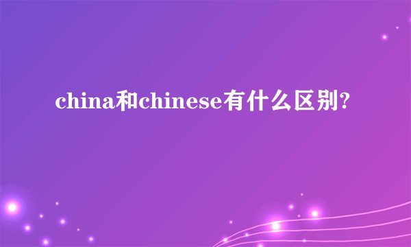 china和chinese有什么区别?