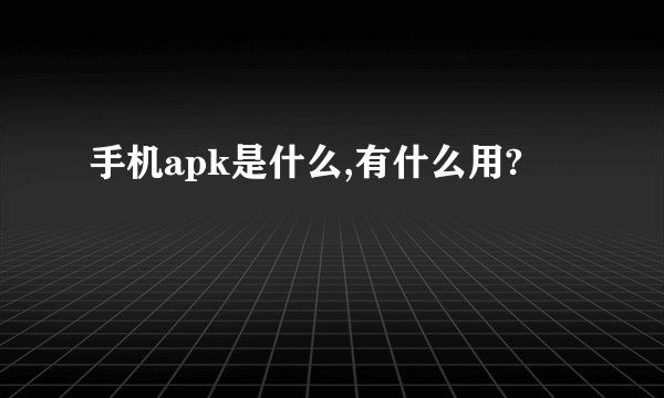 手机apk是什么,有什么用?