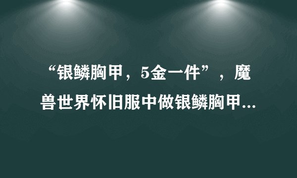 “银鳞胸甲，5金一件”，魔兽世界怀旧服中做银鳞胸甲能赚钱吗？