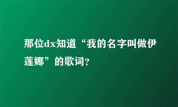 那位dx知道“我的名字叫做伊莲娜”的歌词？