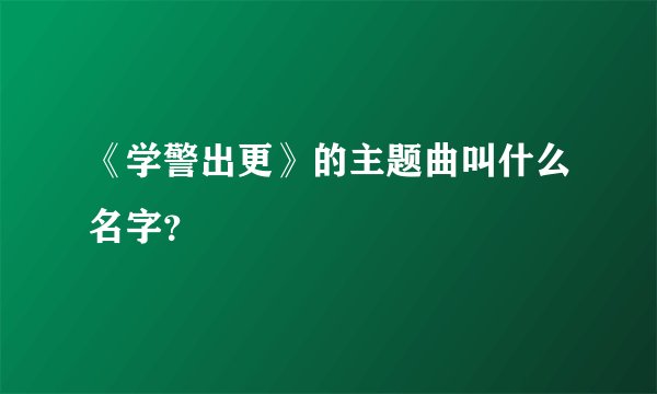 《学警出更》的主题曲叫什么名字？
