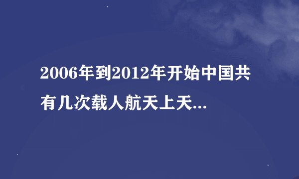 2006年到2012年开始中国共有几次载人航天上天，请列出宇航员资料与飞船上天时间.名称。谢谢~