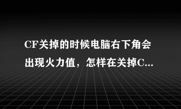 CF关掉的时候电脑右下角会出现火力值，怎样在关掉CF的时候不显示，顺便问一下火力值有什么用