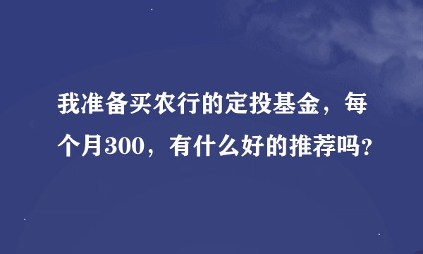 我准备买农行的定投基金，每个月300，有什么好的推荐吗？