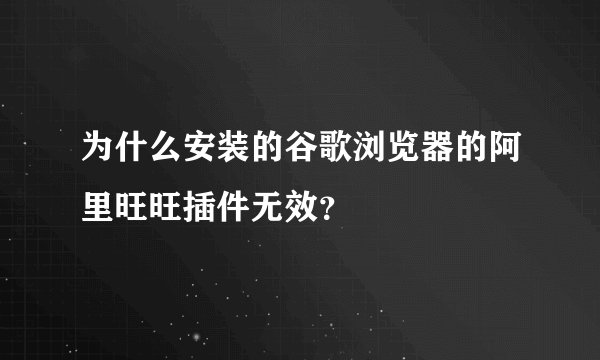 为什么安装的谷歌浏览器的阿里旺旺插件无效？