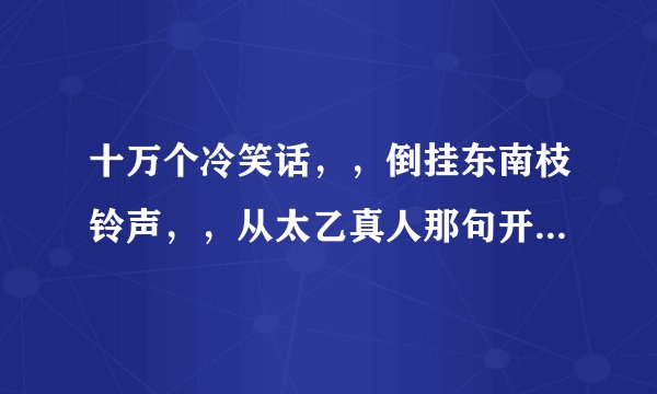 十万个冷笑话，，倒挂东南枝铃声，，从太乙真人那句开始。帮下忙，谢谢