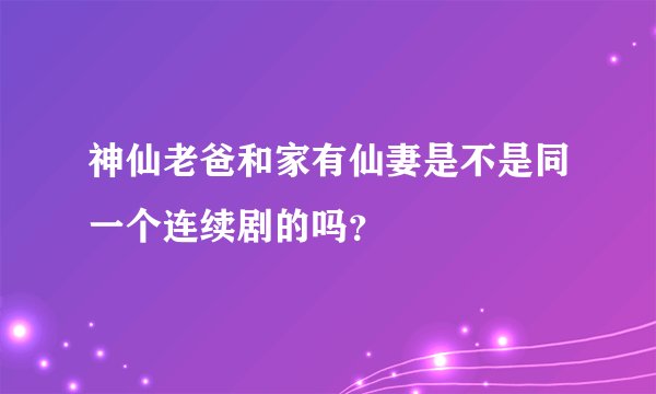 神仙老爸和家有仙妻是不是同一个连续剧的吗？