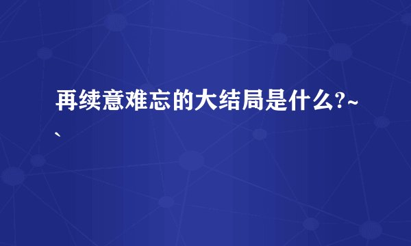 再续意难忘的大结局是什么?~`