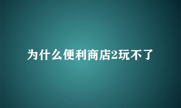 为什么便利商店2玩不了