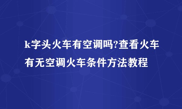 k字头火车有空调吗?查看火车有无空调火车条件方法教程