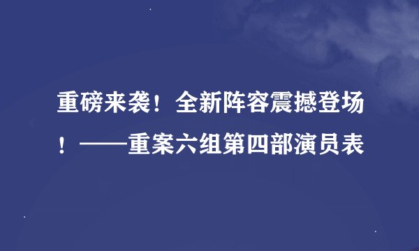 重磅来袭！全新阵容震撼登场！——重案六组第四部演员表