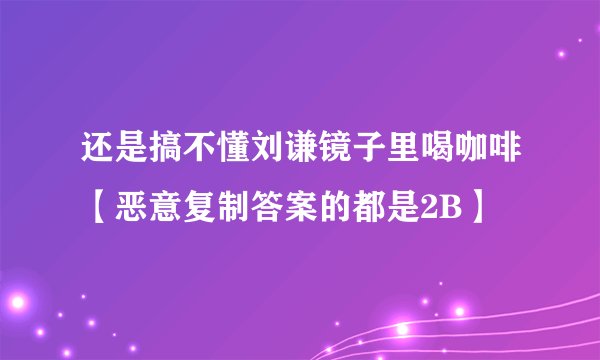还是搞不懂刘谦镜子里喝咖啡【恶意复制答案的都是2B】