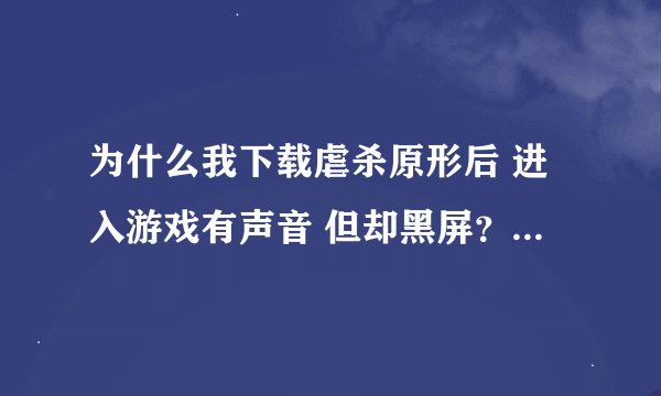 为什么我下载虐杀原形后 进入游戏有声音 但却黑屏？ 求高手帮下忙