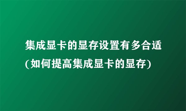 集成显卡的显存设置有多合适(如何提高集成显卡的显存)