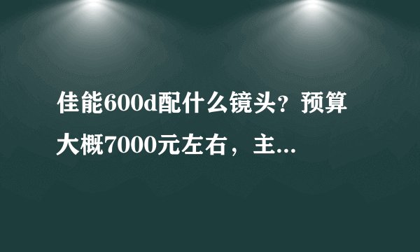 佳能600d配什么镜头？预算大概7000元左右，主要拍小饰品、风景、人像什么的。