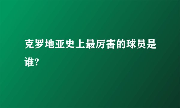 克罗地亚史上最厉害的球员是谁?