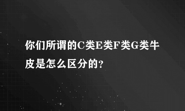 你们所谓的C类E类F类G类牛皮是怎么区分的？