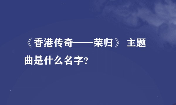 《香港传奇——荣归》 主题曲是什么名字？