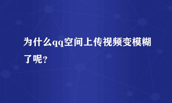 为什么qq空间上传视频变模糊了呢？