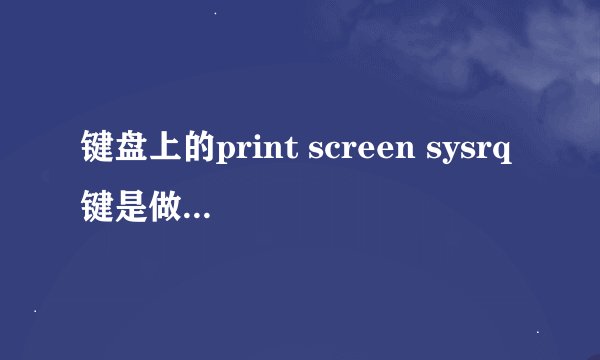 键盘上的print screen sysrq键是做什么用的？