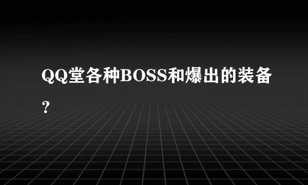 QQ堂各种BOSS和爆出的装备？