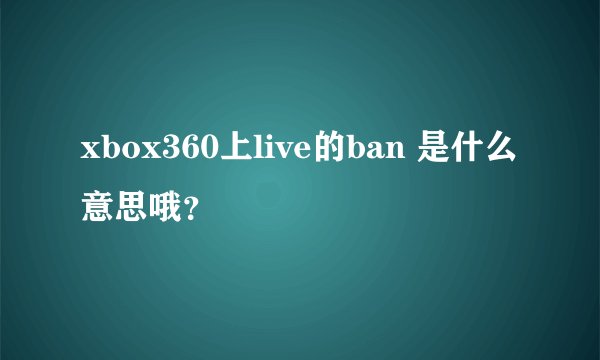 xbox360上live的ban 是什么意思哦？