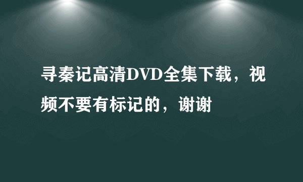 寻秦记高清DVD全集下载，视频不要有标记的，谢谢