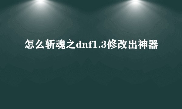 怎么斩魂之dnf1.3修改出神器